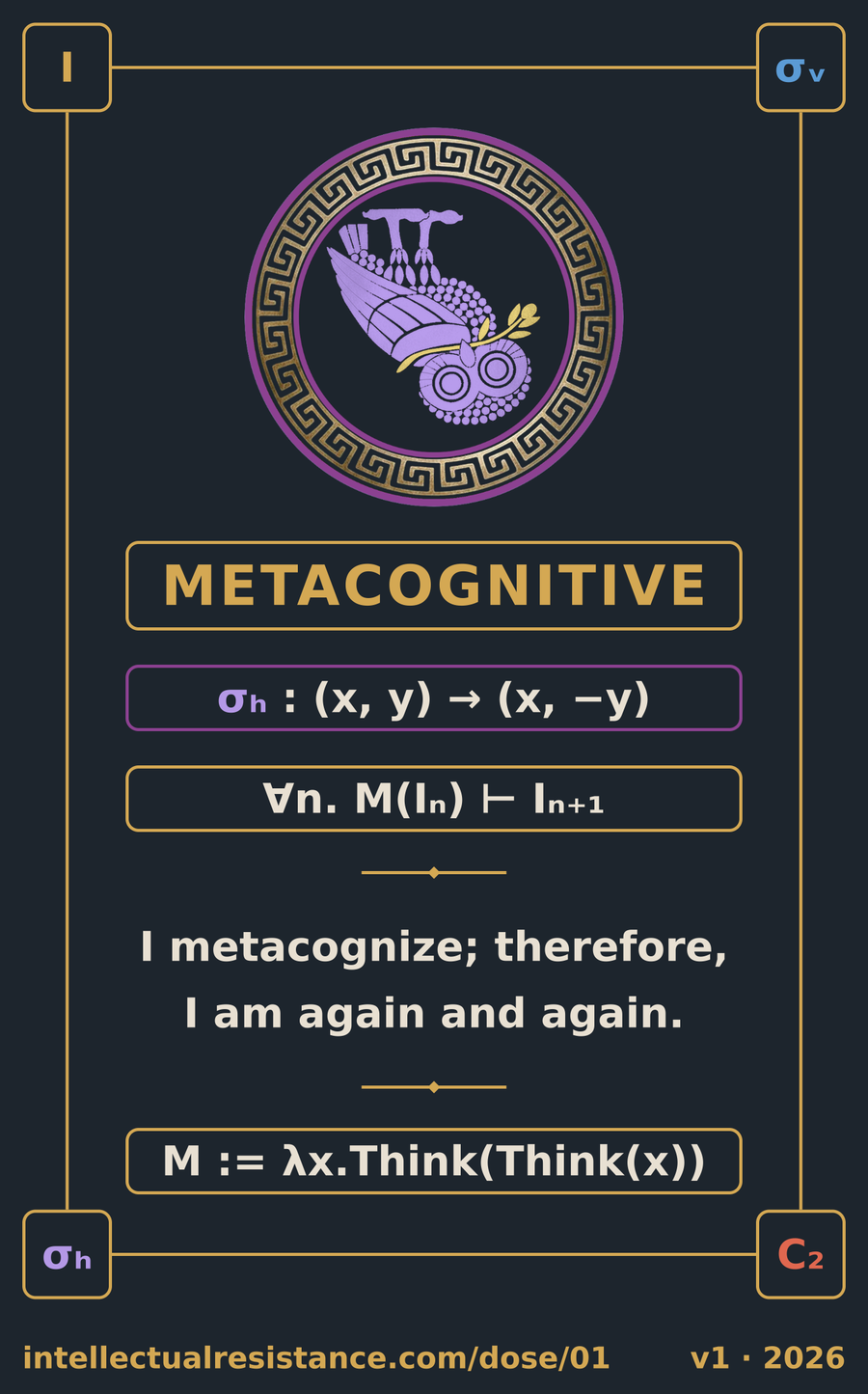 Dose 01 cartouche, identical to the shirt: gold frame, metacognitive owl, METACOGNITIVE, σₕ : (x, y) → (x, −y), ∀n. M(Iₙ) ⊢ Iₙ₊₁, I metacognize; therefore, I am again and again, M := λx.Think(Think(x)), V₄ corner beads, intellectualresistance.com/dose/01, v1 · 2026.